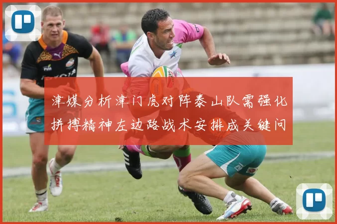 津媒分析津门虎对阵泰山队需强化拼搏精神左边路战术安排成关键问题