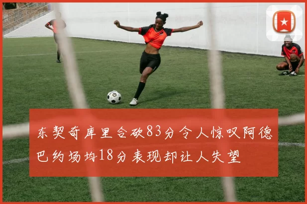 东契奇库里合砍83分令人惊叹阿德巴约场均18分表现却让人失望