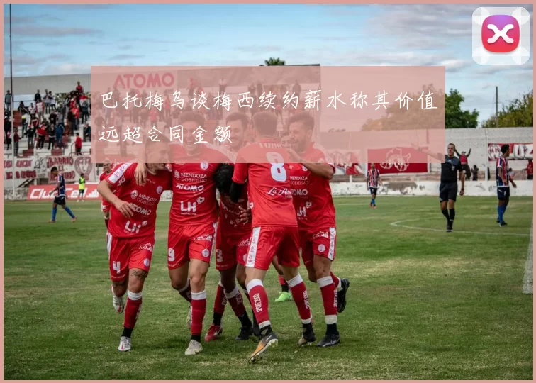 巴托梅乌谈梅西续约薪水称其价值远超合同金额