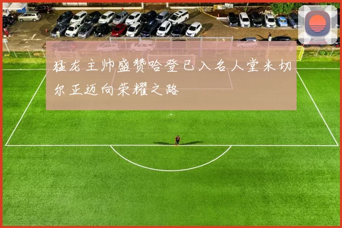 猛龙主帅盛赞哈登已入名人堂米切尔正迈向荣耀之路