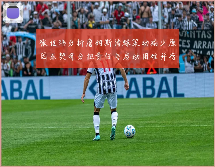 张佳玮分析詹姆斯持球策动减少原因东契奇分担责任与启动困难并存