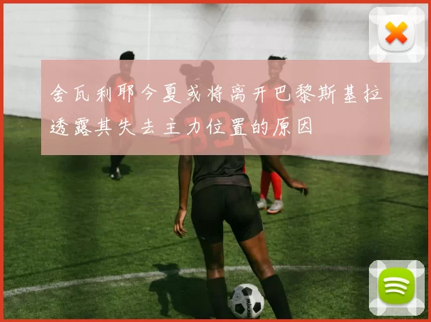 舍瓦利耶今夏或将离开巴黎斯基拉透露其失去主力位置的原因