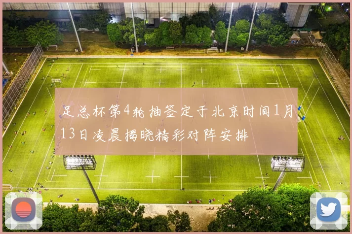 足总杯第4轮抽签定于北京时间1月13日凌晨揭晓精彩对阵安排