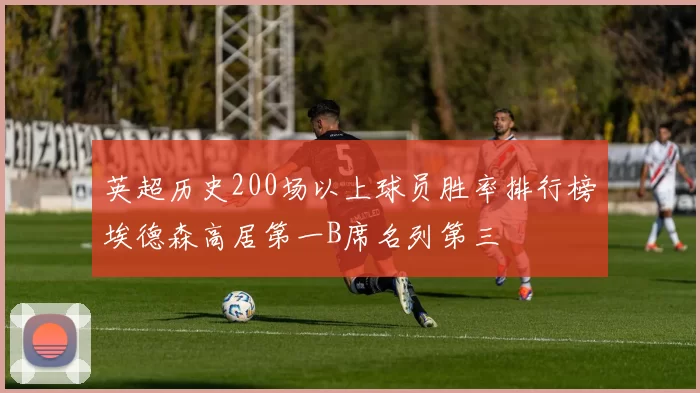 英超历史200场以上球员胜率排行榜埃德森高居第一B席名列第三