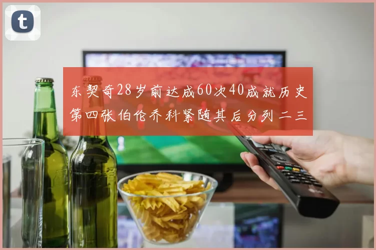 东契奇28岁前达成60次40成就历史第四张伯伦乔科紧随其后分列二三位