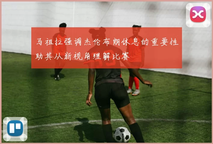 马祖拉强调杰伦布朗休息的重要性助其从新视角理解比赛