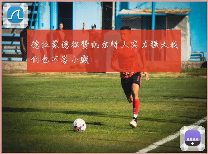德拉蒙德称赞凯尔特人实力强大我们也不容小觑