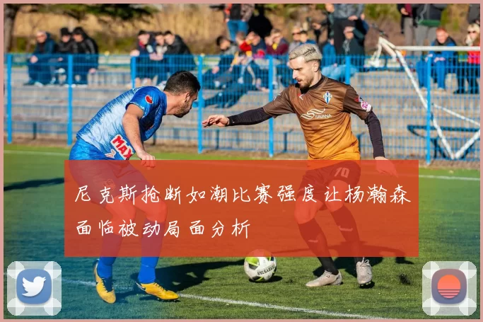 尼克斯抢断如潮比赛强度让杨瀚森面临被动局面分析