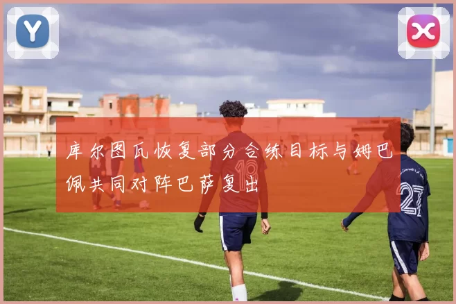 库尔图瓦恢复部分合练目标与姆巴佩共同对阵巴萨复出