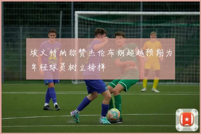 埃文特纳称赞杰伦布朗超越预期为年轻球员树立榜样