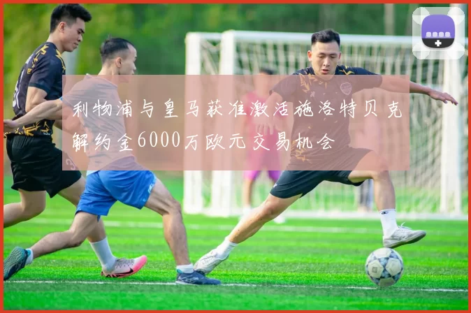 利物浦与皇马获准激活施洛特贝克解约金6000万欧元交易机会