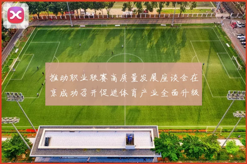 推动职业联赛高质量发展座谈会在京成功召开促进体育产业全面升级与创新发展