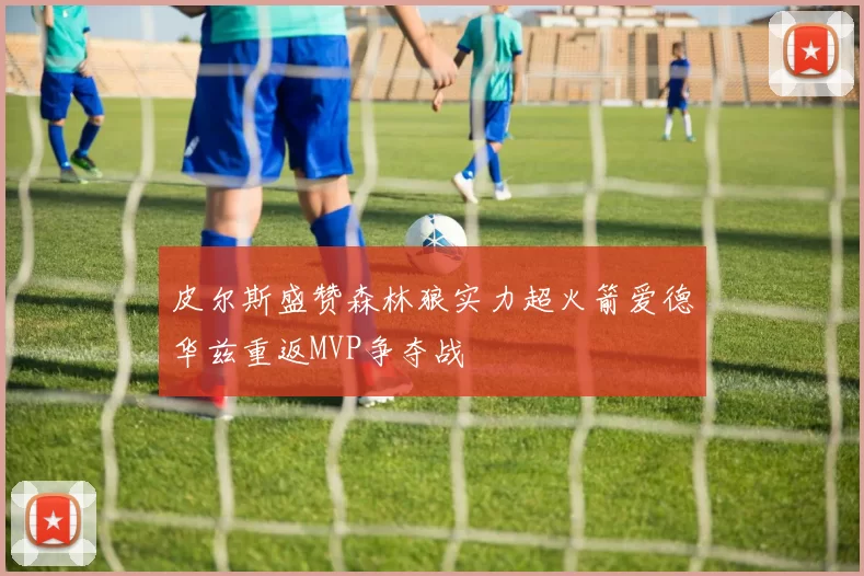 皮尔斯盛赞森林狼实力超火箭爱德华兹重返MVP争夺战
