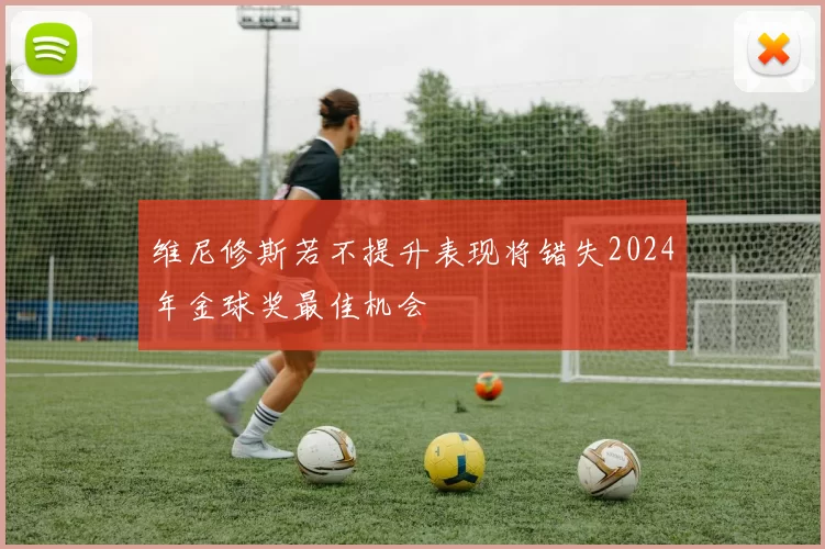 维尼修斯若不提升表现将错失2024年金球奖最佳机会