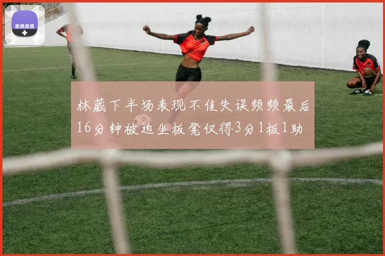 林葳下半场表现不佳失误频频最后16分钟被迫坐板凳仅得3分1板1助