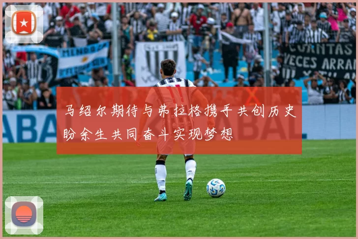 马绍尔期待与弗拉格携手共创历史盼余生共同奋斗实现梦想