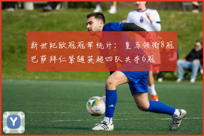 新世纪欧冠冠军统计：皇马领衔8冠巴萨拜仁紧随英超四队共夺6冠