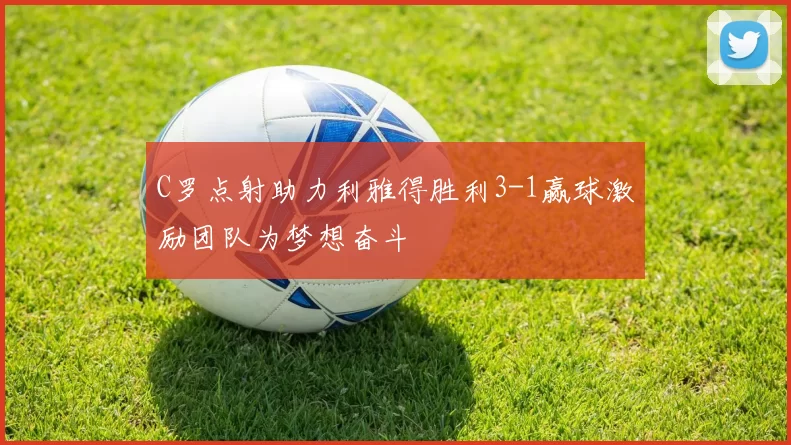 C罗点射助力利雅得胜利3-1赢球激励团队为梦想奋斗