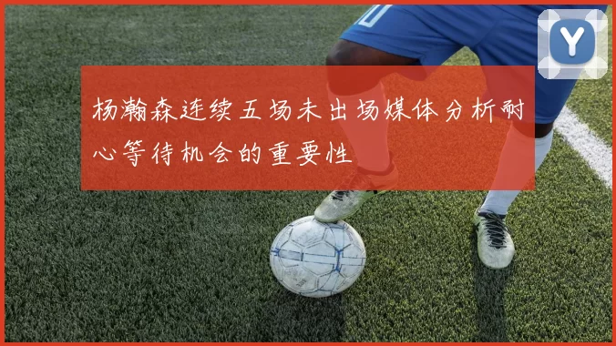 杨瀚森连续五场未出场媒体分析耐心等待机会的重要性